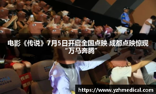 雷火·竞技：电影《传说》7月5日开启全国点映 成都点映惊现“万马奔腾”