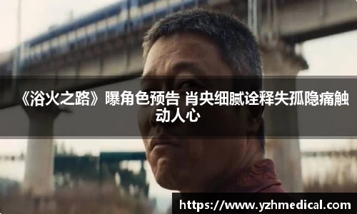 雷火·竞技：《浴火之路》曝角色预告 肖央细腻诠释失孤隐痛触动人心